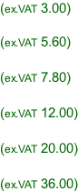 (ex.VAT 3.00)  (ex.VAT 5.60)  (ex.VAT 7.80)  (ex.VAT 12.00)  (ex.VAT 20.00)  (ex.VAT 36.00)