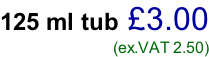 125 ml tub £3.00 (ex.VAT 2.50)