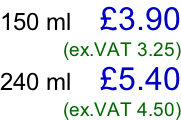 150 ml    £3.90 (ex.VAT 3.25) 240 ml    £5.40 (ex.VAT 4.50)