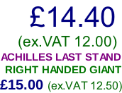 £14.40     (ex.VAT 12.00) ACHILLES LAST STAND RIGHT HANDED GIANT £15.00 (ex.VAT 12.50)