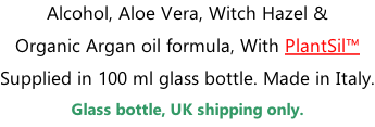 Alcohol, Aloe Vera, Witch Hazel &  Organic Argan oil formula, With PlantSil™ Supplied in 100 ml glass bottle. Made in Italy. Glass bottle, UK shipping only.