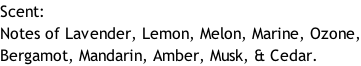 Scent: Notes of Lavender, Lemon, Melon, Marine, Ozone, Bergamot, Mandarin, Amber, Musk, & Cedar.