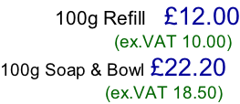 100g Refill   £12.00                          (ex.VAT 10.00) 100g Soap & Bowl £22.20                        (ex.VAT 18.50)