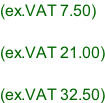 (ex.VAT 7.50)  (ex.VAT 21.00)  (ex.VAT 32.50)