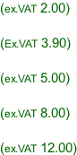 (ex.VAT 2.00)  (Ex.VAT 3.90)  (ex.VAT 5.00)  (ex.VAT 8.00)  (ex.VAT 12.00)