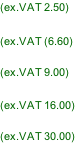 (ex.VAT 2.50)  (ex.VAT (6.60)  (ex.VAT 9.00)  (ex.VAT 16.00)  (ex.VAT 30.00)