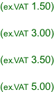 (ex.VAT 1.50)  (ex.VAT 3.00)  (ex.VAT 3.50)  (ex.VAT 5.00)