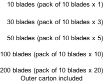 10 blades (pack of 10 blades x 1)  30 blades (pack of 10 blades x 3)  50 blades (pack of 10 blades x 5)  100 blades (pack of 10 blades x 10)  200 blades (pack of 10 blades x 20) Outer carton included